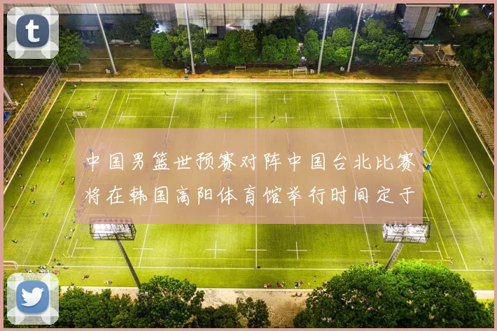 中国男篮世预赛对阵中国台北比赛将在韩国高阳体育馆举行时间定于7月6日