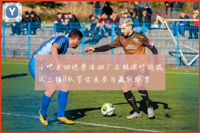 小吧互动送票活动广东铭途对战武汉三镇B队等你来参与赢取球票