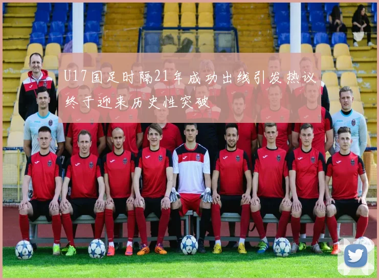 U17国足时隔21年成功出线引发热议终于迎来历史性突破