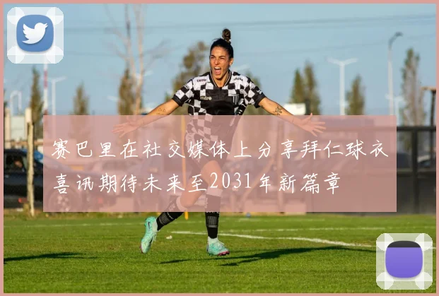 赛巴里在社交媒体上分享拜仁球衣喜讯期待未来至2031年新篇章