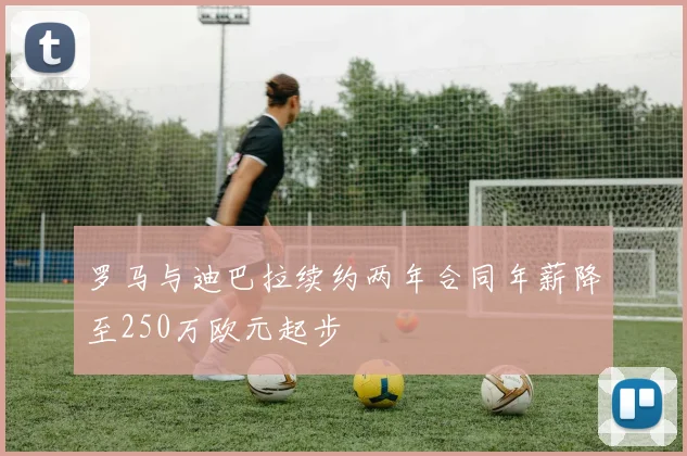 罗马与迪巴拉续约两年合同年薪降至250万欧元起步