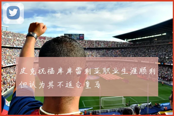 皮克祝福库库雷利亚职业生涯顺利但认为其不适合皇马