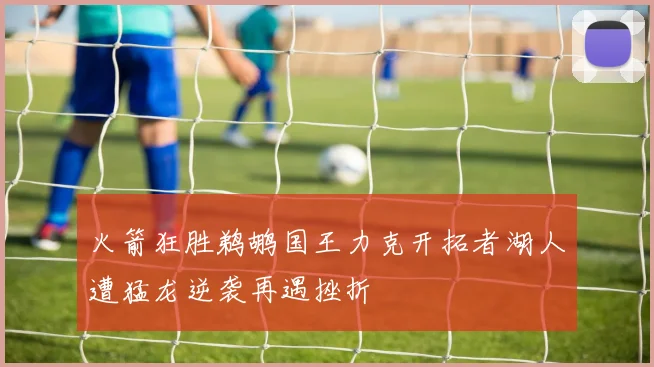 火箭狂胜鹈鹕国王力克开拓者湖人遭猛龙逆袭再遇挫折