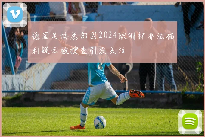 德国足协总部因2024欧洲杯非法福利疑云被搜查引发关注