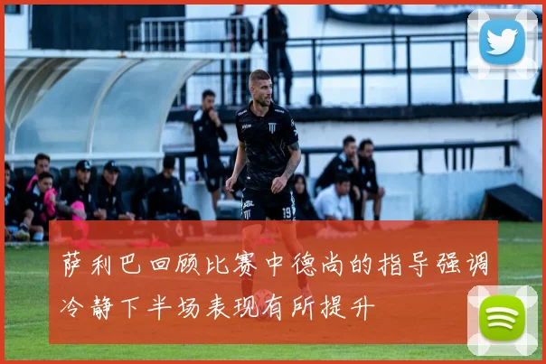 萨利巴回顾比赛中德尚的指导强调冷静下半场表现有所提升