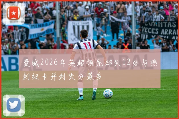 曼城2026年英超领先却失12分与热刺纽卡并列失分最多