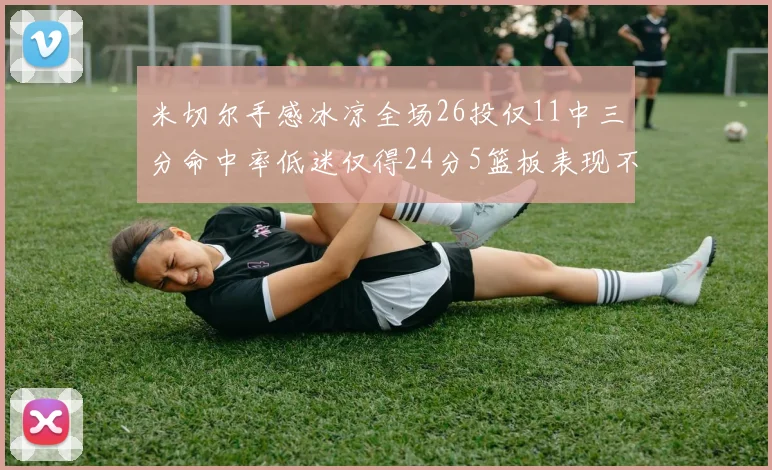 米切尔手感冰凉全场26投仅11中三分命中率低迷仅得24分5篮板表现不佳