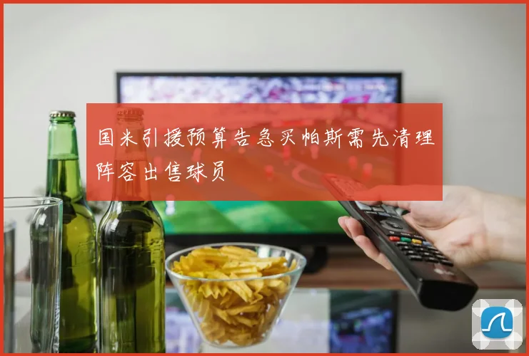 国米引援预算告急买帕斯需先清理阵容出售球员