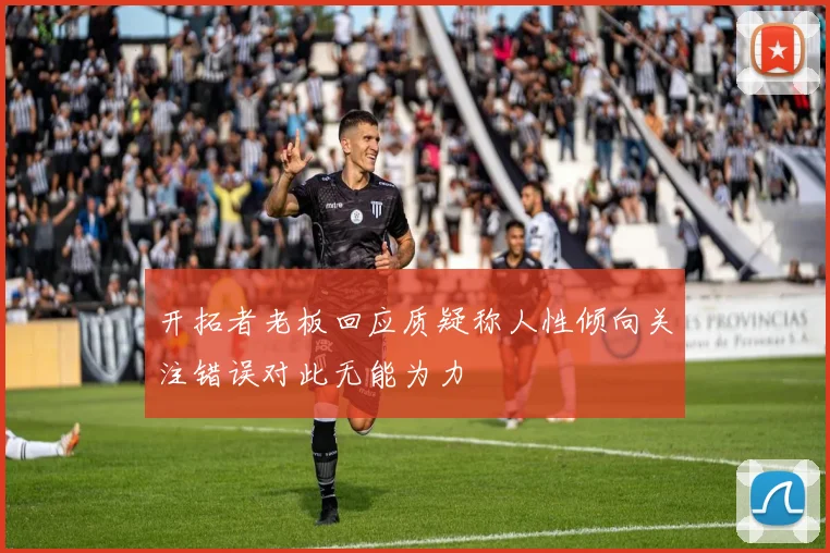 开拓者老板回应质疑称人性倾向关注错误对此无能为力