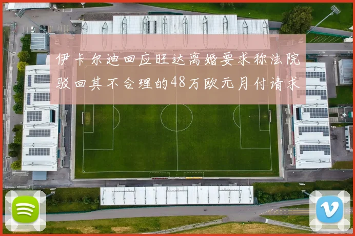 伊卡尔迪回应旺达离婚要求称法院驳回其不合理的48万欧元月付请求
