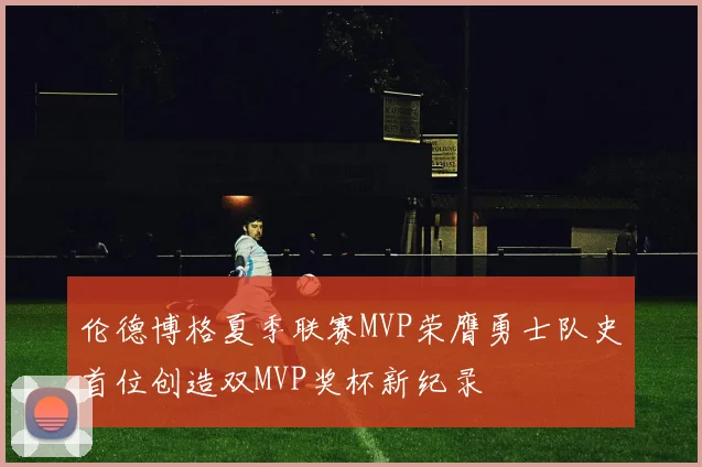 伦德博格夏季联赛MVP荣膺勇士队史首位创造双MVP奖杯新纪录
