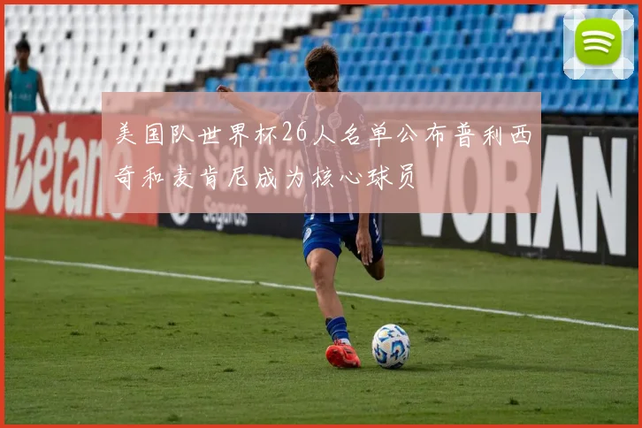 美国队世界杯26人名单公布普利西奇和麦肯尼成为核心球员