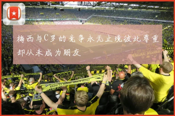 梅西与C罗的竞争永无止境彼此尊重却从未成为朋友