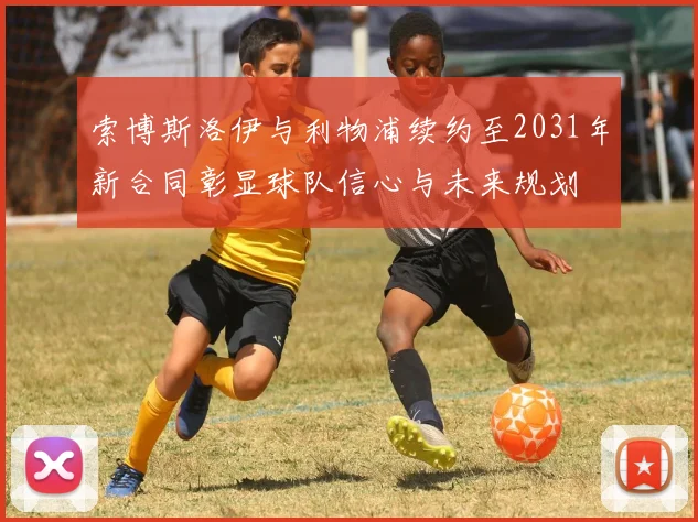 索博斯洛伊与利物浦续约至2031年新合同彰显球队信心与未来规划