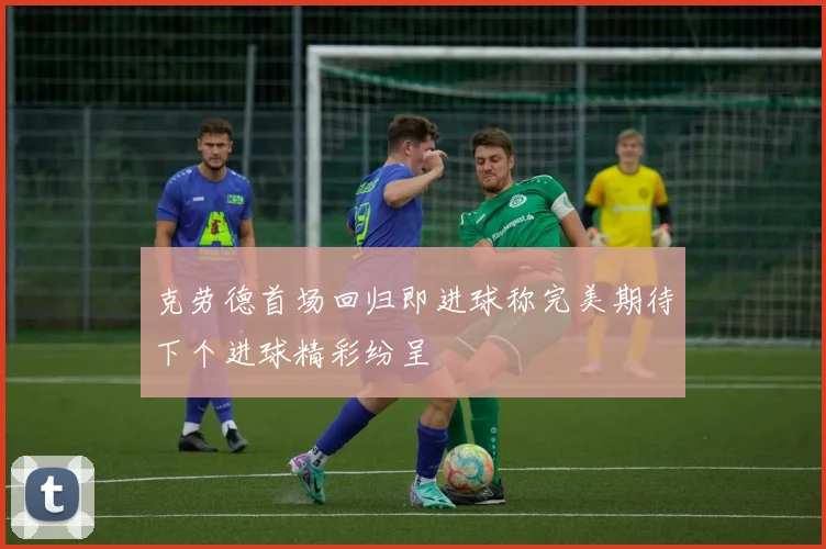 克劳德首场回归即进球称完美期待下个进球精彩纷呈