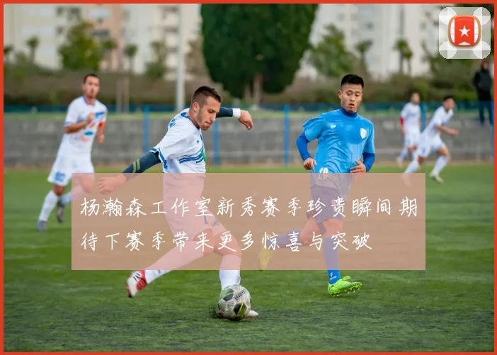 杨瀚森工作室新秀赛季珍贵瞬间期待下赛季带来更多惊喜与突破
