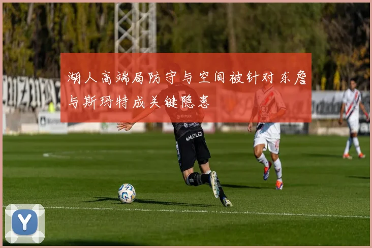 湖人高端局防守与空间被针对东詹与斯玛特成关键隐患